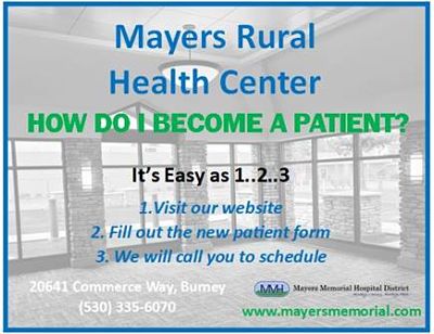 Background picture of our Lobby inside of Mayers Rural Health Center
HOW DO I BECOME A PATIENT?
It&apos;s Easy as 1..2..3
1. Visit our website
2. Fill out the new patient form
3. We will call you to schedule
20641 Commerce Way, Bumey
(530)335-6070
Mayers Memorial Hospital District
www.mayersmemorial.com